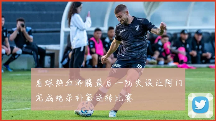 看球热血沸腾最后一防失误让阿门完成绝杀补篮逆转比赛