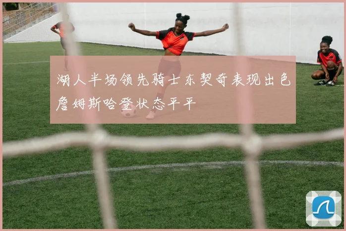 湖人半场领先骑士东契奇表现出色詹姆斯哈登状态平平