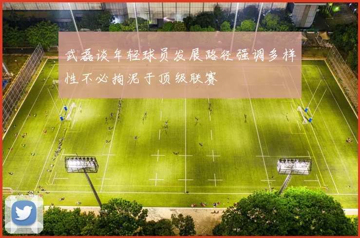 武磊谈年轻球员发展路径强调多样性不必拘泥于顶级联赛