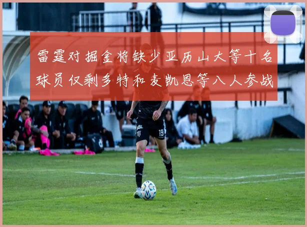 雷霆对掘金将缺少亚历山大等十名球员仅剩多特和麦凯恩等八人参战