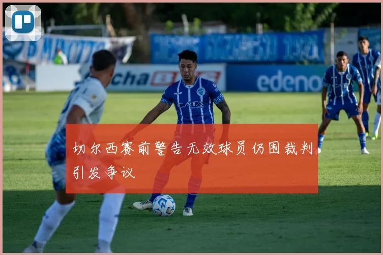 切尔西赛前警告无效球员仍围裁判引发争议