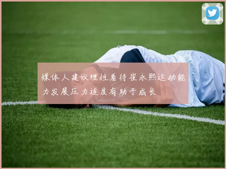 媒体人建议理性看待崔永熙运动能力发展压力适度有助于成长