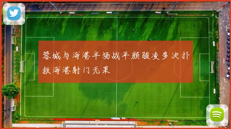 蓉城与海港半场战平颜骏凌多次扑救海港射门无果