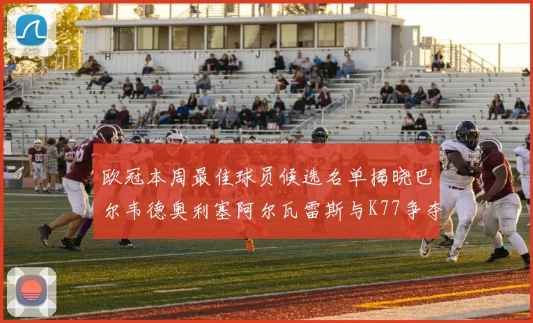 欧冠本周最佳球员候选名单揭晓巴尔韦德奥利塞阿尔瓦雷斯与K77争夺荣誉