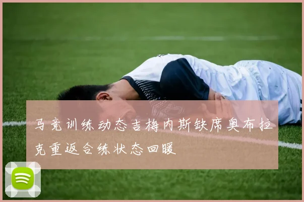 马竞训练动态吉梅内斯缺席奥布拉克重返合练状态回暖