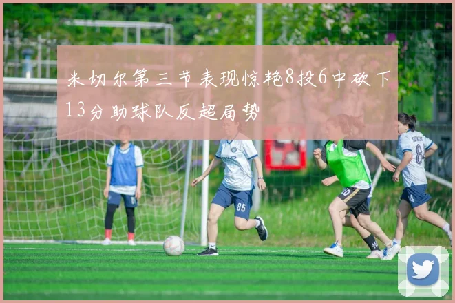 米切尔第三节表现惊艳8投6中砍下13分助球队反超局势