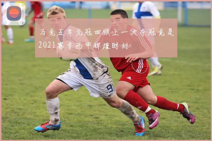 马竞五年无冠回顾上一次夺冠竟是2021赛季西甲辉煌时刻