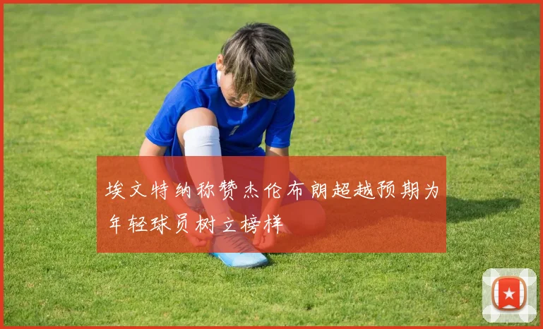 埃文特纳称赞杰伦布朗超越预期为年轻球员树立榜样