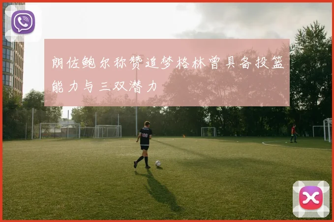 朗佐鲍尔称赞追梦格林曾具备投篮能力与三双潜力