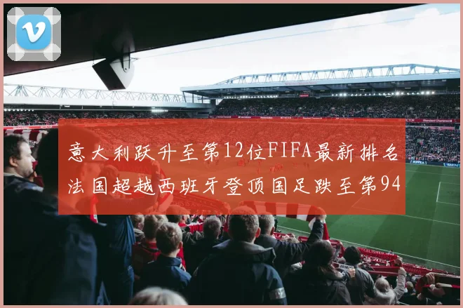 意大利跃升至第12位FIFA最新排名法国超越西班牙登顶国足跌至第94位