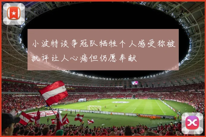 小波特谈争冠队牺牲个人感受称被批评让人心痛但仍愿奉献