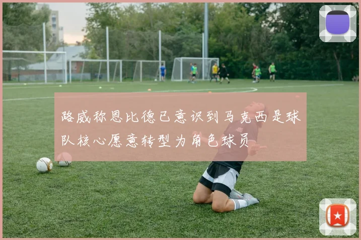 路威称恩比德已意识到马克西是球队核心愿意转型为角色球员