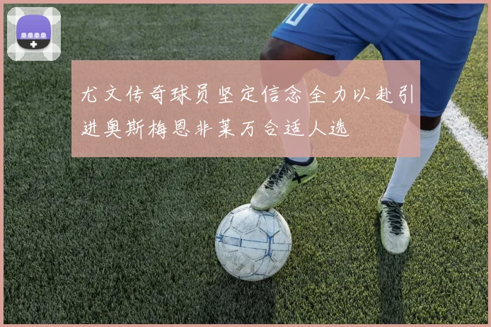 尤文传奇球员坚定信念全力以赴引进奥斯梅恩非莱万合适人选