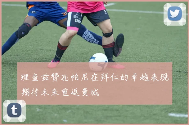 理查兹赞孔帕尼在拜仁的卓越表现期待未来重返曼城