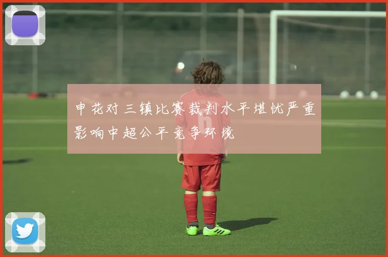 申花对三镇比赛裁判水平堪忧严重影响中超公平竞争环境