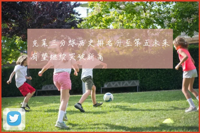 克莱三分球历史排名升至第五未来有望继续突破新高