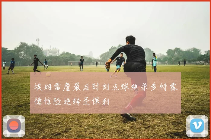 埃姆雷詹最后时刻点球绝杀多特蒙德惊险逆转圣保利