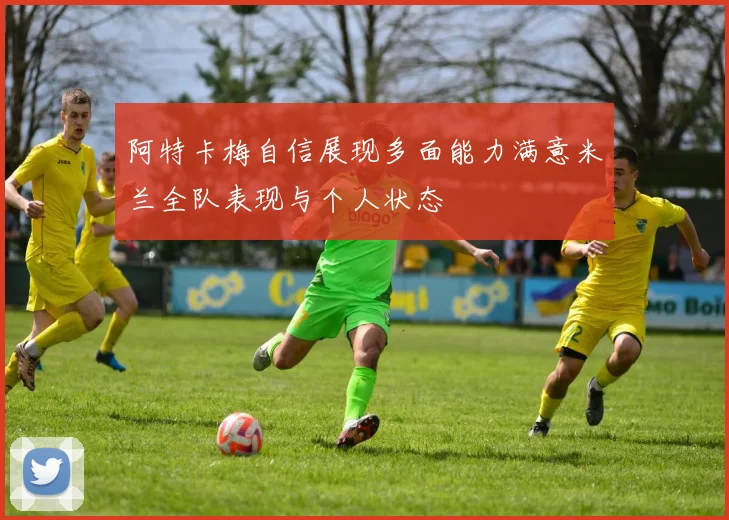 阿特卡梅自信展现多面能力满意米兰全队表现与个人状态