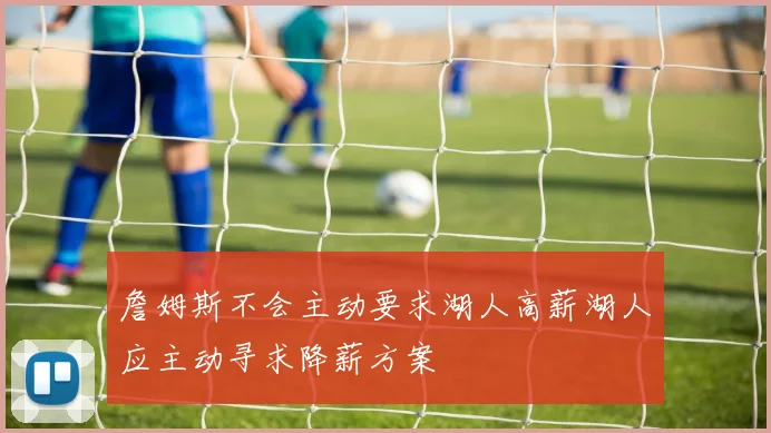 詹姆斯不会主动要求湖人高薪湖人应主动寻求降薪方案