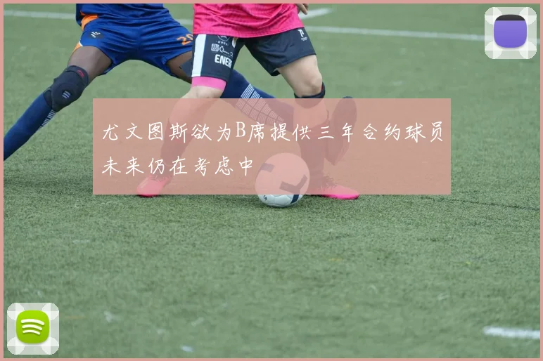 尤文图斯欲为B席提供三年合约球员未来仍在考虑中