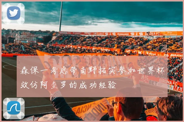 森保一考虑带南野拓实参加世界杯效仿阿圭罗的成功经验