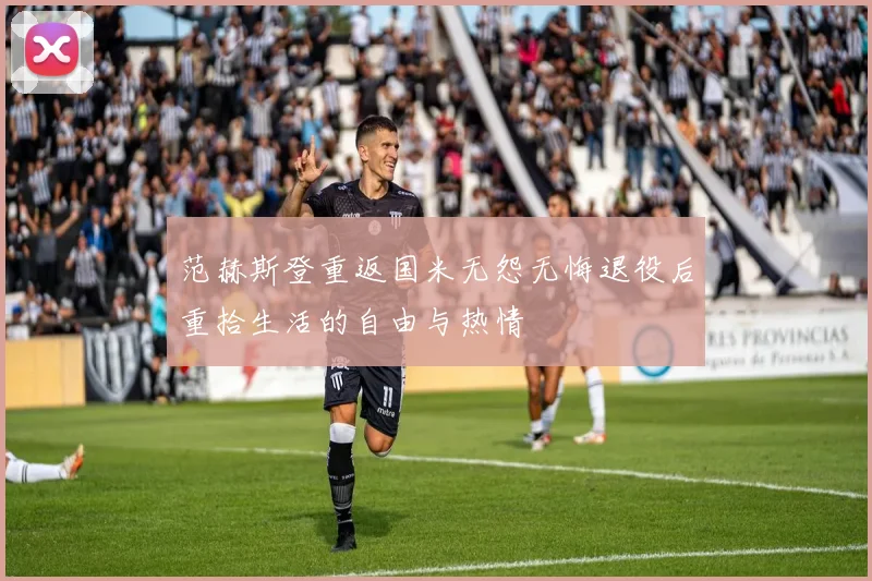 范赫斯登重返国米无怨无悔退役后重拾生活的自由与热情