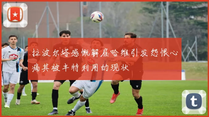拉波尔塔感慨解雇哈维引发怨恨心痛其被丰特利用的现状
