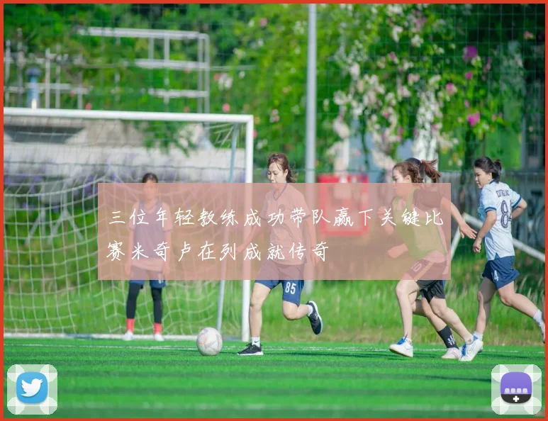 三位年轻教练成功带队赢下关键比赛米奇卢在列成就传奇