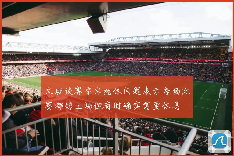 文班谈赛季末轮休问题表示每场比赛都想上场但有时确实需要休息