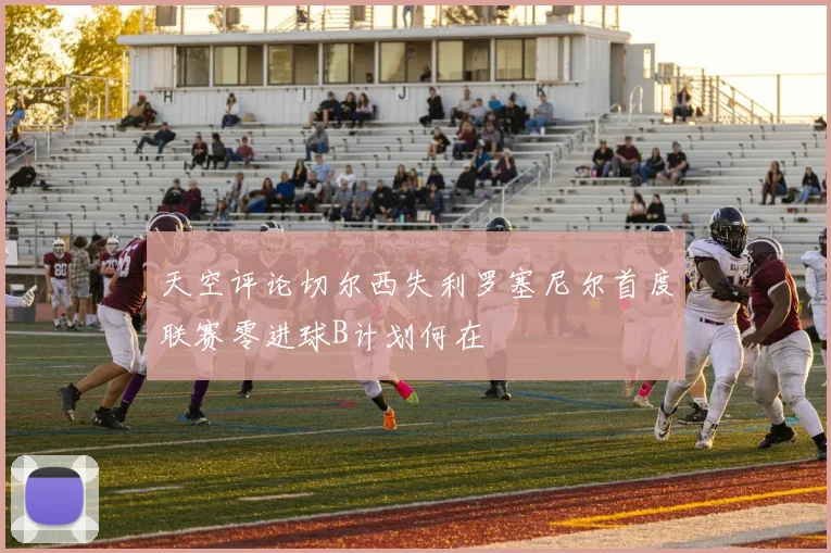 天空评论切尔西失利罗塞尼尔首度联赛零进球B计划何在