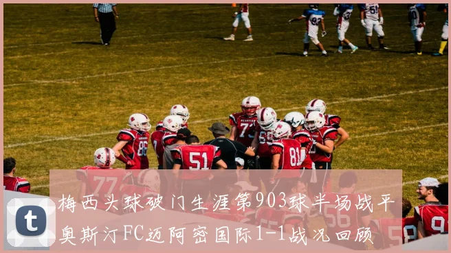 梅西头球破门生涯第903球半场战平奥斯汀FC迈阿密国际1-1战况回顾