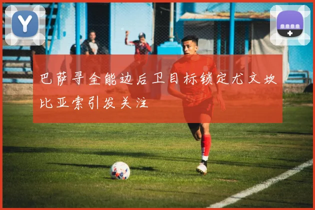 巴萨寻全能边后卫目标锁定尤文坎比亚索引发关注