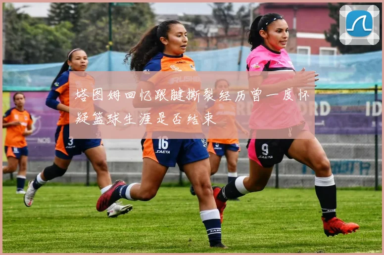 塔图姆回忆跟腱撕裂经历曾一度怀疑篮球生涯是否结束