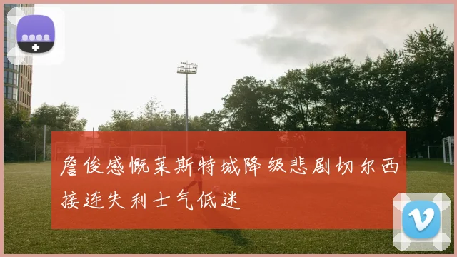 詹俊感慨莱斯特城降级悲剧切尔西接连失利士气低迷